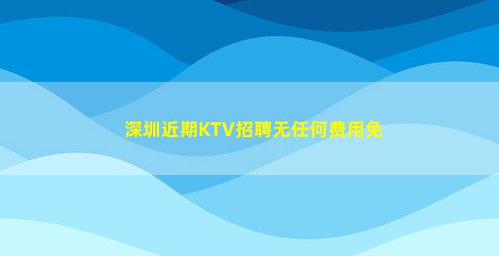 深圳近期KTV招聘无任何费用免